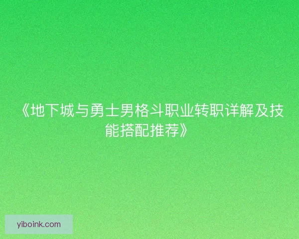 《地下城与勇士男格斗职业转职详解及技能搭配推荐》