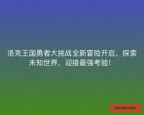 洛克王国勇者大挑战全新冒险开启，探索未知世界，迎接最强考验！