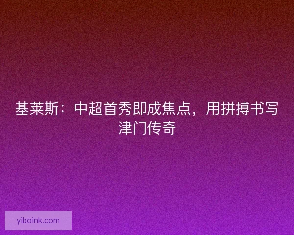 基莱斯：中超首秀即成焦点，用拼搏书写津门传奇