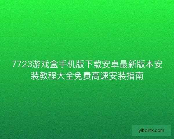 7723游戏盒手机版下载安卓最新版本安装教程大全免费高速安装指南