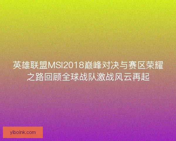 英雄联盟MSI2018巅峰对决与赛区荣耀之路回顾全球战队激战风云再起