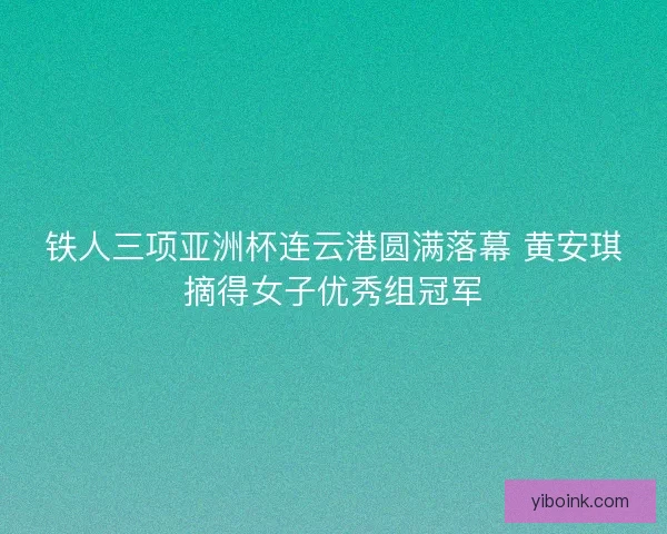 铁人三项亚洲杯连云港圆满落幕 黄安琪摘得女子优秀组冠军