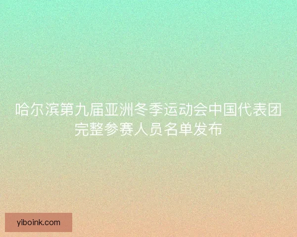 哈尔滨第九届亚洲冬季运动会中国代表团完整参赛人员名单发布