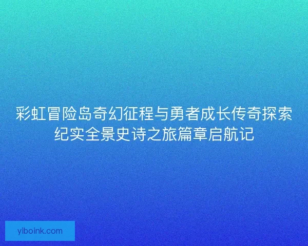 彩虹冒险岛奇幻征程与勇者成长传奇探索纪实全景史诗之旅篇章启航记