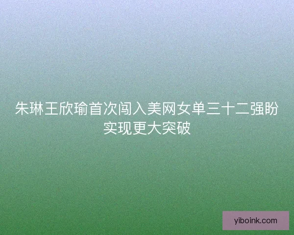 朱琳王欣瑜首次闯入美网女单三十二强盼实现更大突破