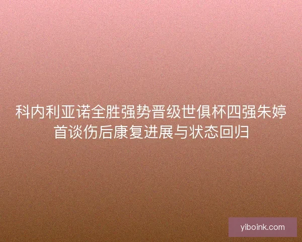 科内利亚诺全胜强势晋级世俱杯四强朱婷首谈伤后康复进展与状态回归