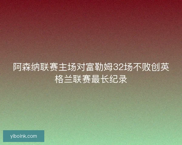 阿森纳联赛主场对富勒姆32场不败创英格兰联赛最长纪录