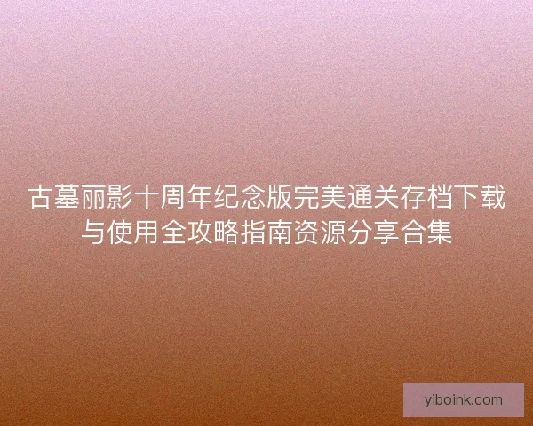 古墓丽影十周年纪念版完美通关存档下载与使用全攻略指南资源分享合集