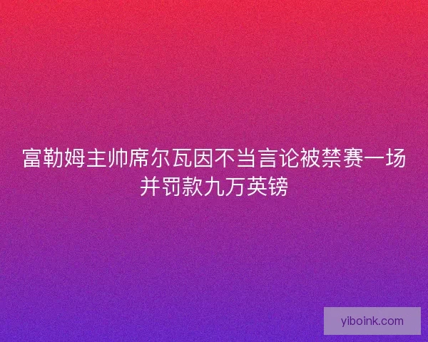 富勒姆主帅席尔瓦因不当言论被禁赛一场并罚款九万英镑