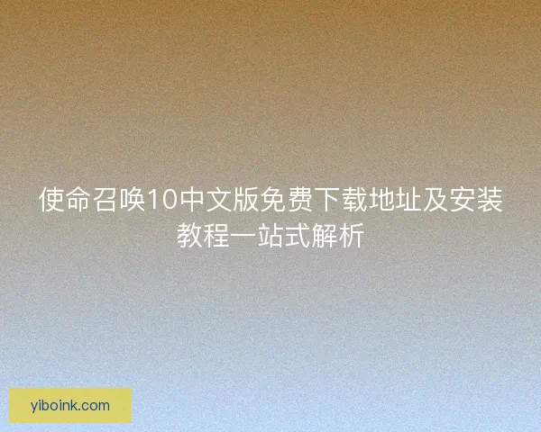 使命召唤10中文版免费下载地址及安装教程一站式解析