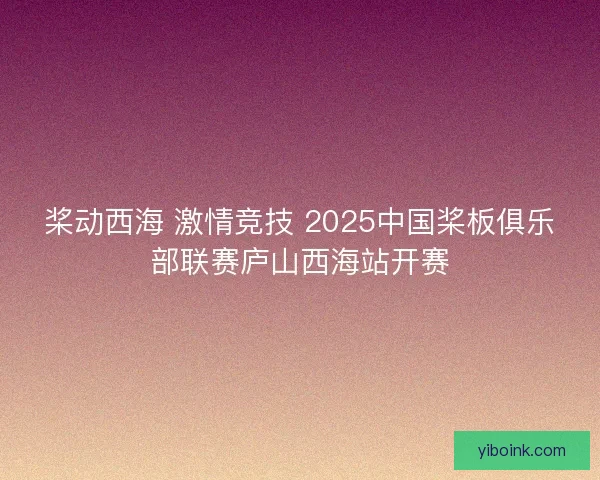 桨动西海 激情竞技 2025中国桨板俱乐部联赛庐山西海站开赛