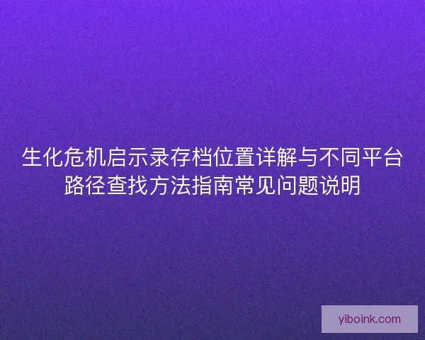 生化危机启示录存档位置详解与不同平台路径查找方法指南常见问题说明
